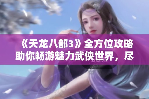 《天龙八部3》全方位攻略助你畅游魅力武侠世界，尽享游戏乐趣与激情探索