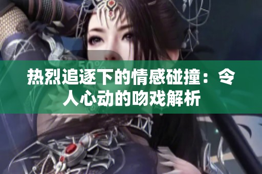 热烈追逐下的情感碰撞：令人心动的吻戏解析