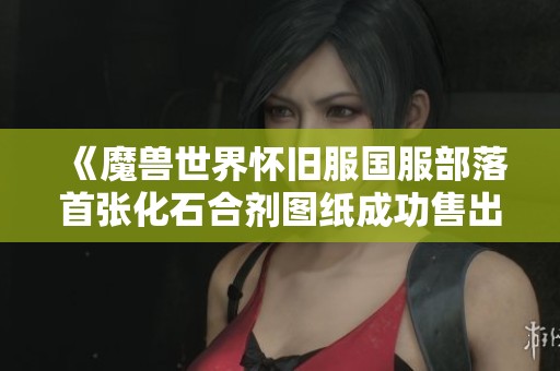 《魔兽世界怀旧服国服部落首张化石合剂图纸成功售出98引发玩家热议》