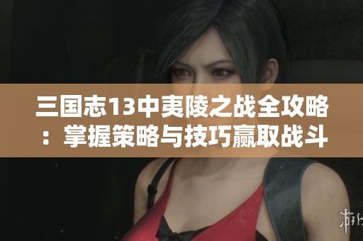 三国志13中夷陵之战全攻略：掌握策略与技巧赢取战斗胜利的方法分享