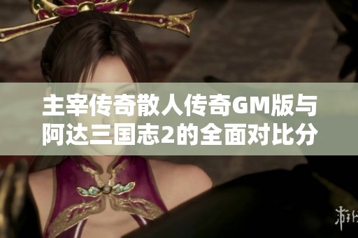 主宰传奇散人传奇GM版与阿达三国志2的全面对比分析与游戏体验探索