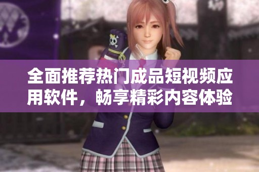 全面推荐热门成品短视频应用软件，畅享精彩内容体验