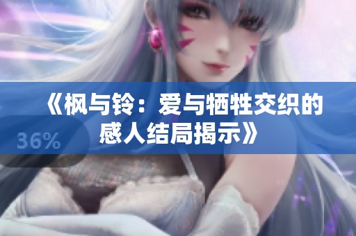 《枫与铃：爱与牺牲交织的感人结局揭示》