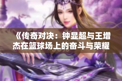 《传奇对决：钟显超与王增杰在篮球场上的奋斗与荣耀之路》