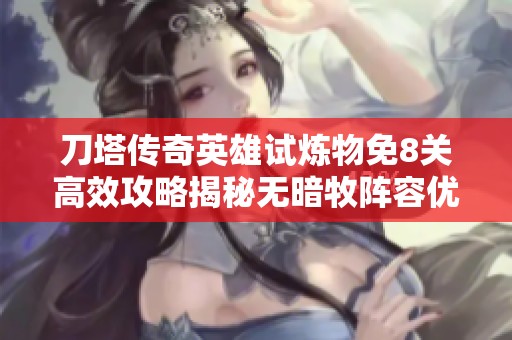 刀塔传奇英雄试炼物免8关高效攻略揭秘无暗牧阵容优劣分析与实战技巧