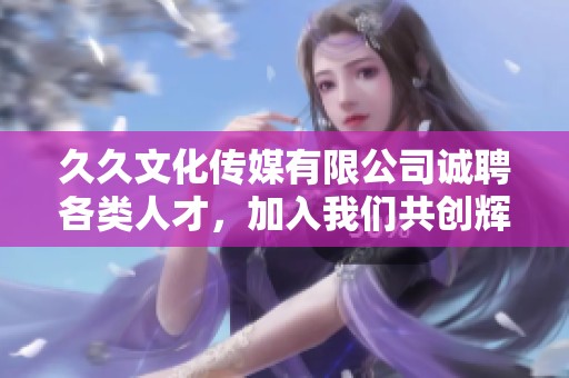 久久文化传媒有限公司诚聘各类人才，加入我们共创辉煌未来