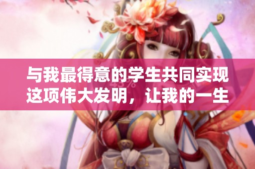 与我最得意的学生共同实现这项伟大发明，让我的一生不留遗憾！