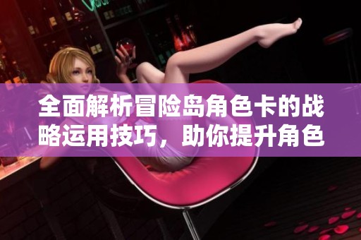 全面解析冒险岛角色卡的战略运用技巧，助你提升角色技能与特性增强冒险体验