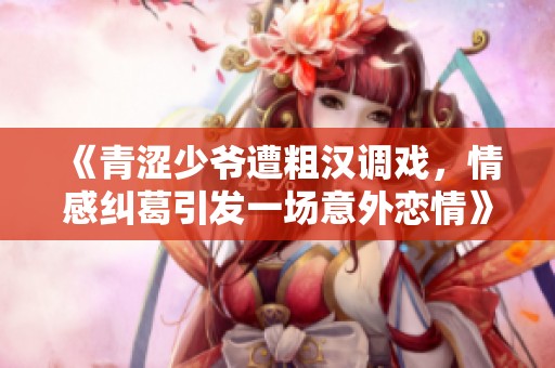 《青涩少爷遭粗汉调戏，情感纠葛引发一场意外恋情》