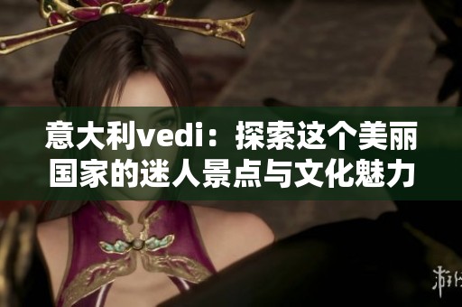 意大利vedi：探索这个美丽国家的迷人景点与文化魅力