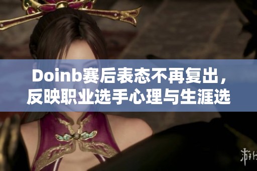 Doinb赛后表态不再复出，反映职业选手心理与生涯选择的重要性