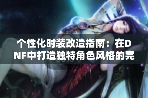个性化时装改造指南：在DNF中打造独特角色风格的完美搭配技巧