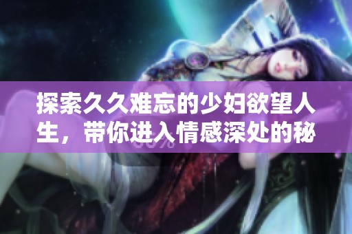 探索久久难忘的少妇欲望人生，带你进入情感深处的秘密世界