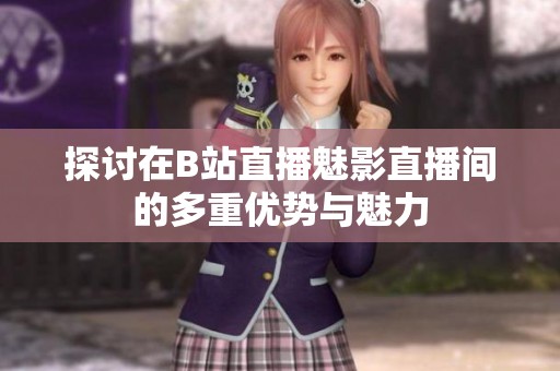 探讨在B站直播魅影直播间的多重优势与魅力