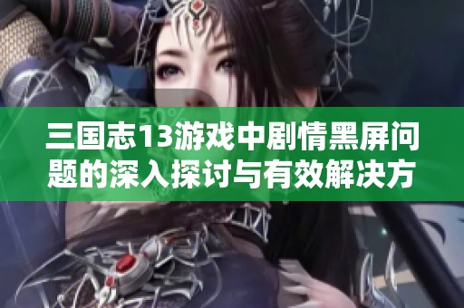 三国志13游戏中剧情黑屏问题的深入探讨与有效解决方案分享