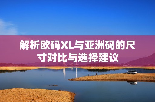 解析欧码XL与亚洲码的尺寸对比与选择建议