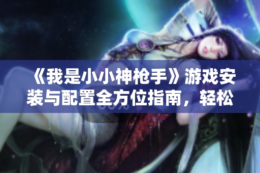 《我是小小神枪手》游戏安装与配置全方位指南，轻松上手畅玩技巧分享