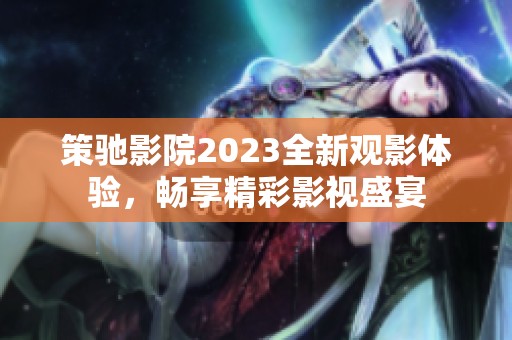 策驰影院2023全新观影体验，畅享精彩影视盛宴