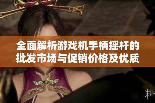 全面解析游戏机手柄摇杆的批发市场与促销价格及优质产地货源推荐