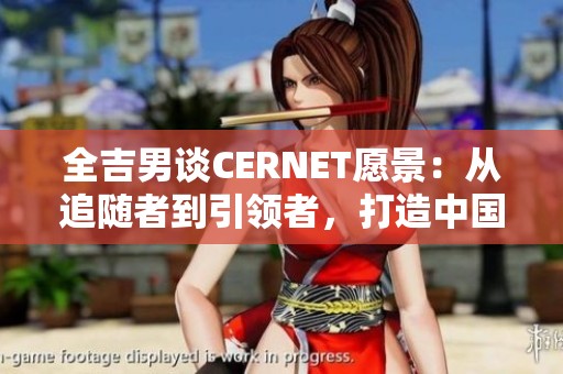 全吉男谈CERNET愿景：从追随者到引领者，打造中国互联网新标杆