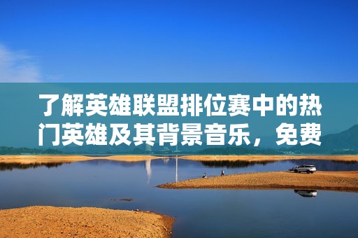 了解英雄联盟排位赛中的热门英雄及其背景音乐，免费下载在线收听原声音乐体验完整游戏氛围