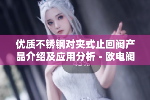 优质不锈钢对夹式止回阀产品介绍及应用分析 - 欧电阀门集团有限公司