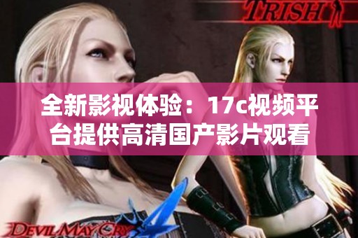 全新影视体验：17c视频平台提供高清国产影片观看