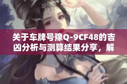 关于车牌号豫Q-9CF48的吉凶分析与测算结果分享，解读其潜在影响与意义