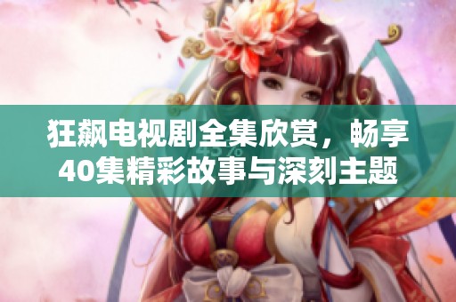 狂飙电视剧全集欣赏，畅享40集精彩故事与深刻主题
