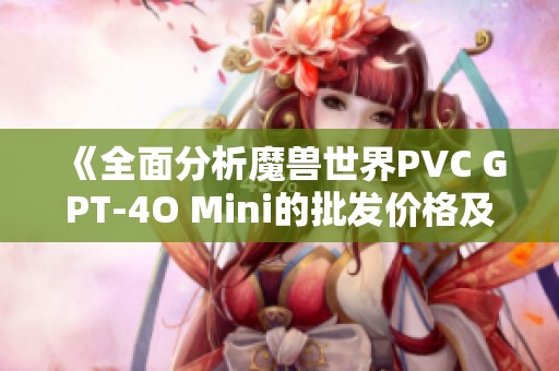 《全面分析魔兽世界PVC GPT-4O Mini的批发价格及产地信息》