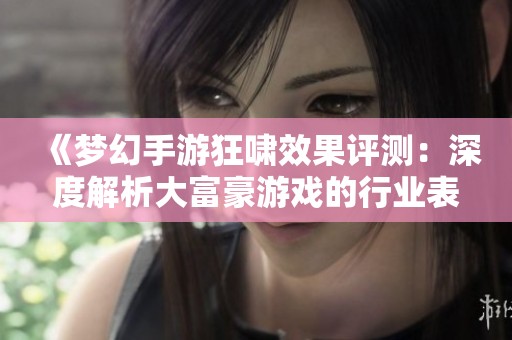 《梦幻手游狂啸效果评测：深度解析大富豪游戏的行业表现与玩家反馈》