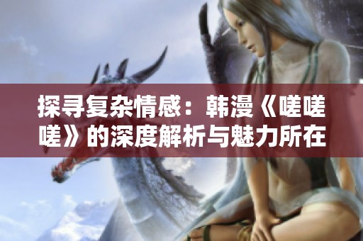 探寻复杂情感：韩漫《嗟嗟嗟》的深度解析与魅力所在