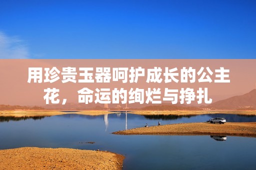 用珍贵玉器呵护成长的公主花，命运的绚烂与挣扎