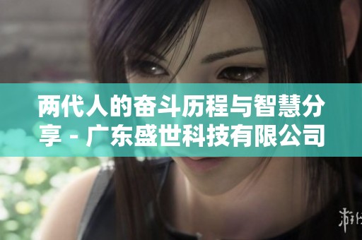 两代人的奋斗历程与智慧分享 - 广东盛世科技有限公司的成长启示