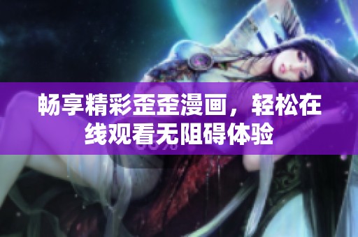 畅享精彩歪歪漫画，轻松在线观看无阻碍体验