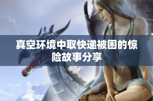 真空环境中取快递被困的惊险故事分享