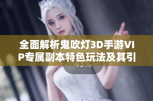 全面解析鬼吹灯3D手游VIP专属副本特色玩法及其引人入胜的全新体验