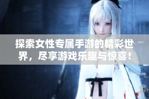 探索女性专属手游的精彩世界，尽享游戏乐趣与惊喜！