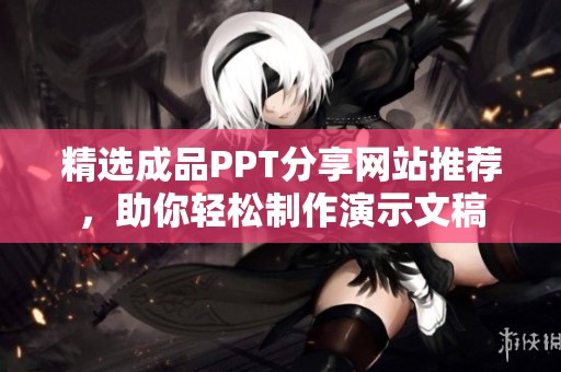 精选成品PPT分享网站推荐，助你轻松制作演示文稿