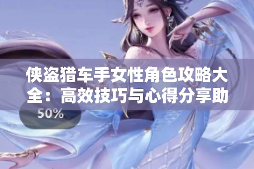 侠盗猎车手女性角色攻略大全：高效技巧与心得分享助你掌握游戏精髓