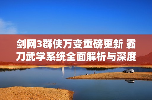剑网3群侠万变重磅更新 霸刀武学系统全面解析与深度解析分享