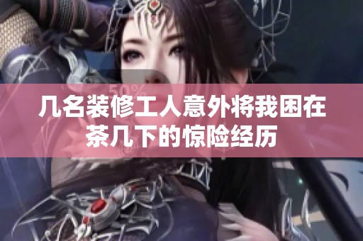 几名装修工人意外将我困在茶几下的惊险经历