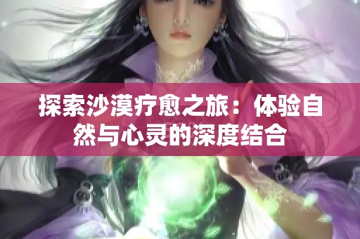 探索沙漠疗愈之旅：体验自然与心灵的深度结合