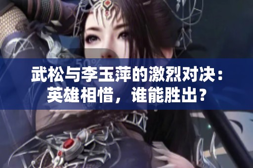 武松与李玉萍的激烈对决：英雄相惜，谁能胜出？