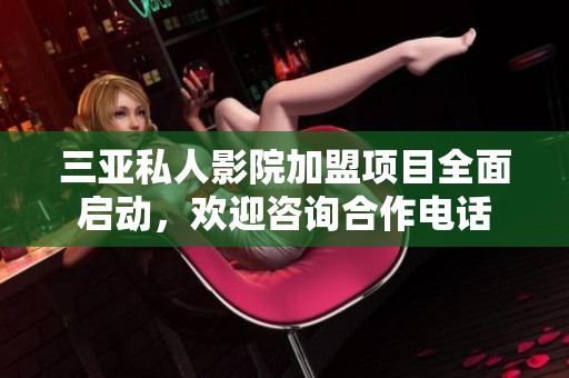 三亚私人影院加盟项目全面启动，欢迎咨询合作电话