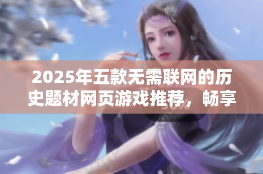 2025年五款无需联网的历史题材网页游戏推荐，畅享怀旧与策略的乐趣