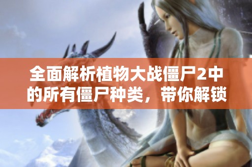 全面解析植物大战僵尸2中的所有僵尸种类，带你解锁完整图鉴体验