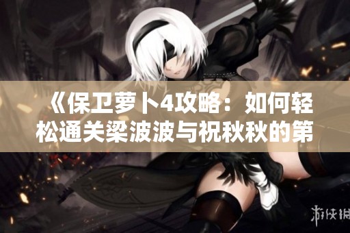 《保卫萝卜4攻略：如何轻松通关梁波波与祝秋秋的第一关详解》