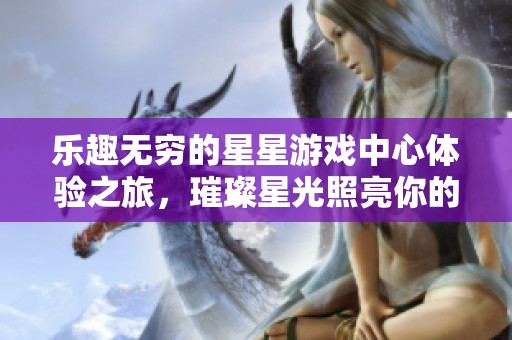 乐趣无穷的星星游戏中心体验之旅，璀璨星光照亮你的欢乐时光