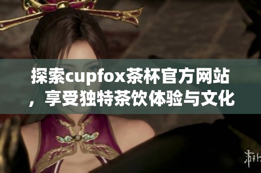 探索cupfox茶杯官方网站，享受独特茶饮体验与文化之旅